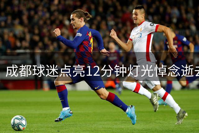 成都球迷点亮12分钟灯光悼念逝去同仁